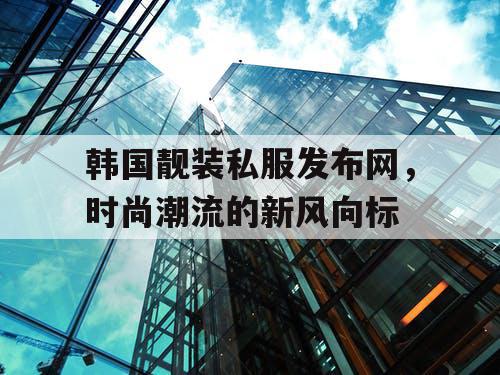 韩国靓装私服发布网，时尚潮流的新风向标