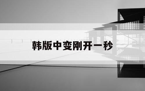 韩版中变刚开一秒