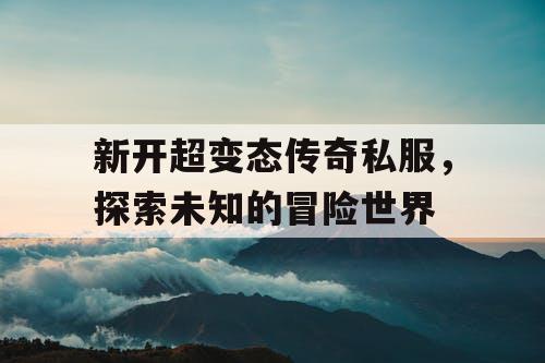 新开超变态传奇私服，探索未知的冒险世界