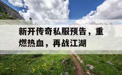 新开传奇私服预告，重燃热血，再战江湖