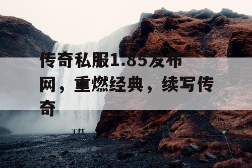 传奇私服1.85发布网，重燃经典，续写传奇