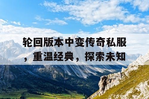 轮回版本中变传奇私服，重温经典，探索未知