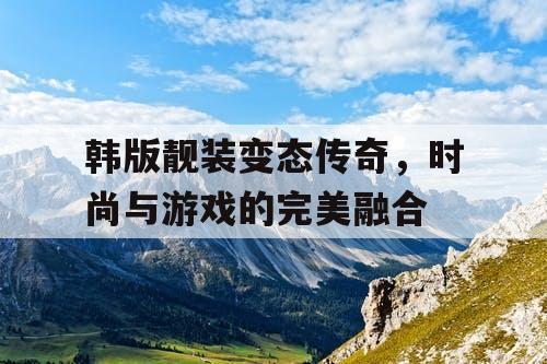 韩版靓装变态传奇，时尚与游戏的完美融合