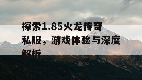 探索1.85火龙传奇私服，游戏体验与深度解析