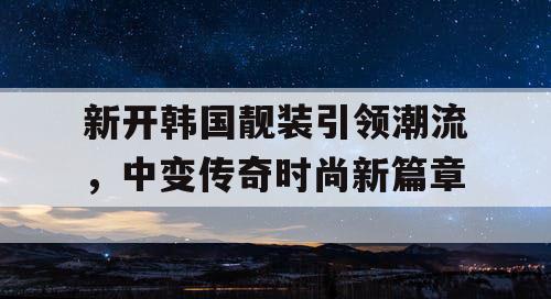 新开韩国靓装引领潮流，中变传奇时尚新篇章