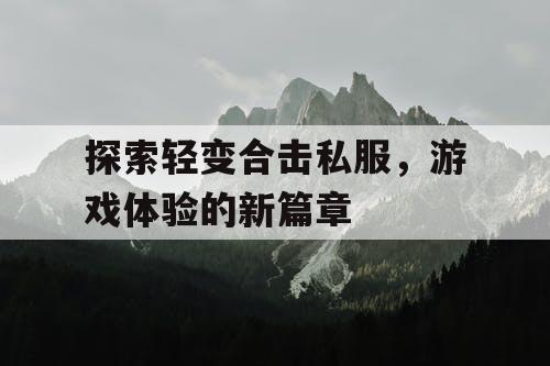 探索轻变合击私服，游戏体验的新篇章