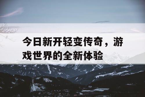 今日新开轻变传奇，游戏世界的全新体验