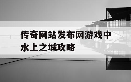 传奇网站发布网游戏中水上之城攻略