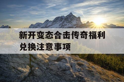 新开变态合击传奇福利兑换注意事项
