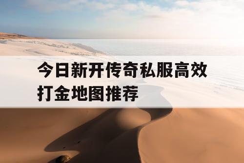 今日新开传奇私服高效打金地图推荐