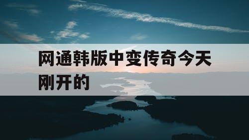 网通韩版中变传奇今天刚开的
