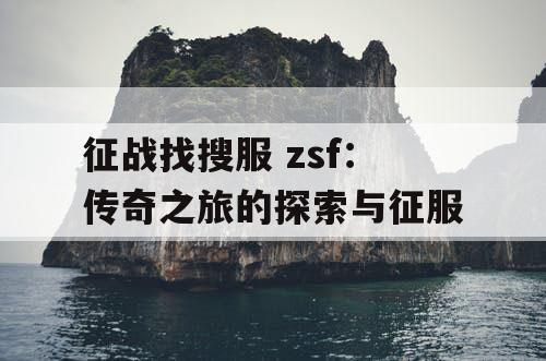 征战找搜服 zsf：传奇之旅的探索与征服