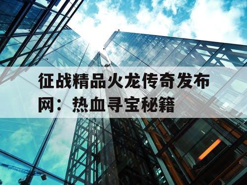 征战精品火龙传奇发布网：热血寻宝秘籍