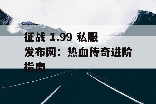 征战 1.99 私服发布网：热血传奇进阶指南