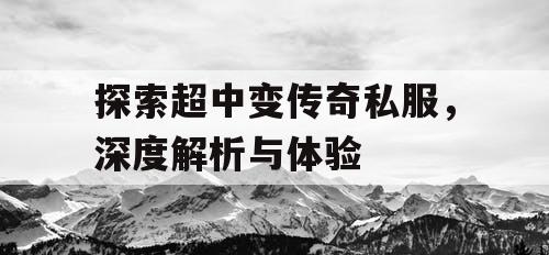 探索超中变传奇私服，深度解析与体验