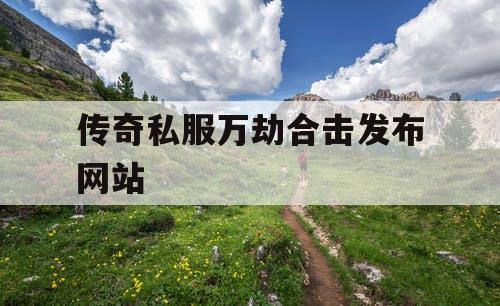 传奇私服万劫合击发布网站