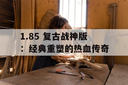 1.85 复古战神版：经典重塑的热血传奇