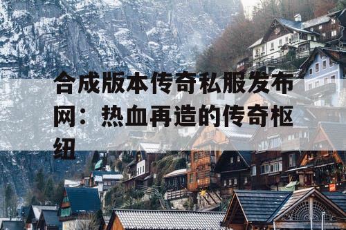 合成版本传奇私服发布网：热血再造的传奇枢纽