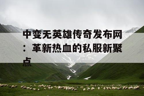 中变无英雄传奇发布网：革新热血的私服新聚点
