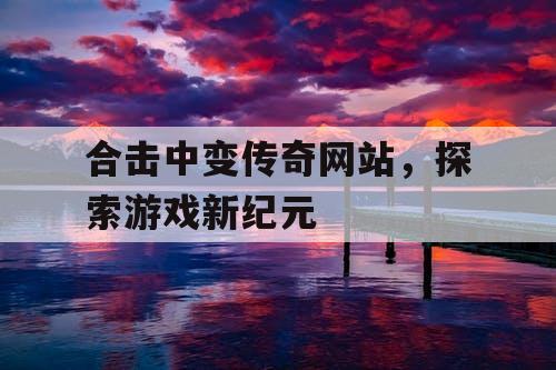 合击中变传奇网站，探索游戏新纪元