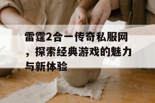 雷霆2合一传奇私服网，探索经典游戏的魅力与新体验