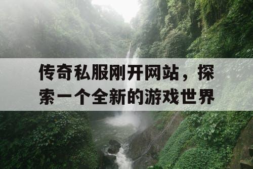 传奇私服刚开网站，探索一个全新的游戏世界