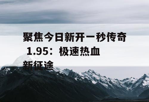 聚焦今日新开一秒传奇 1.95：极速热血新征途