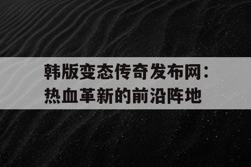 韩版变态传奇发布网：热血革新的前沿阵地
