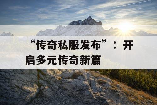 “传奇私服发布”：开启多元传奇新篇