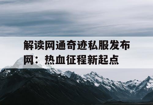 解读网通奇迹私服发布网：热血征程新起点