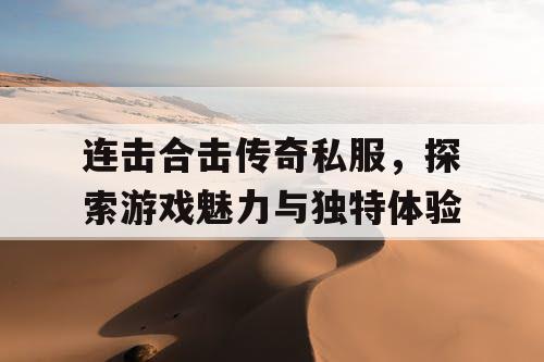 连击合击传奇私服，探索游戏魅力与独特体验