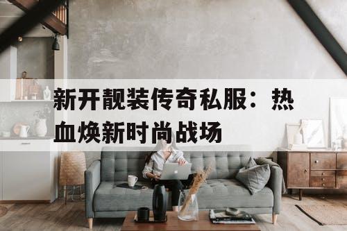 新开靓装传奇私服：热血焕新时尚战场