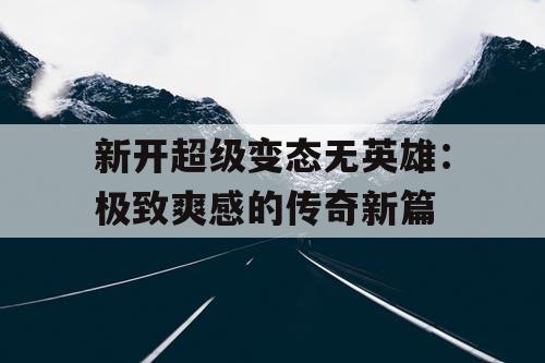 新开超级变态无英雄：极致爽感的传奇新篇
