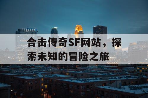 合击传奇SF网站，探索未知的冒险之旅