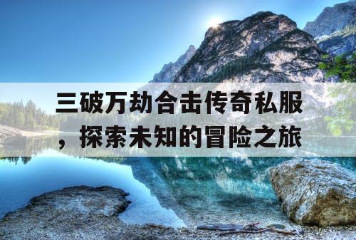 三破万劫合击传奇私服，探索未知的冒险之旅