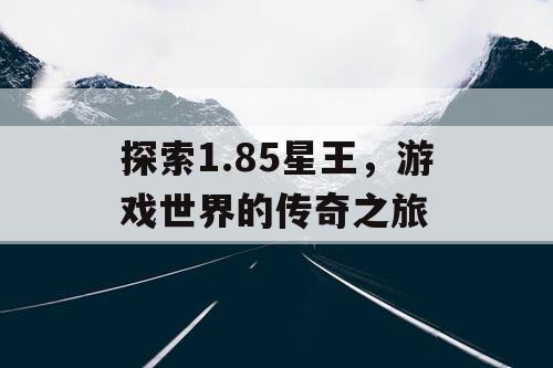 探索1.85星王，游戏世界的传奇之旅