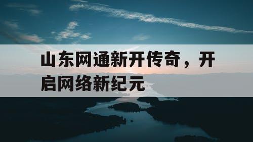 山东网通新开传奇，开启网络新纪元