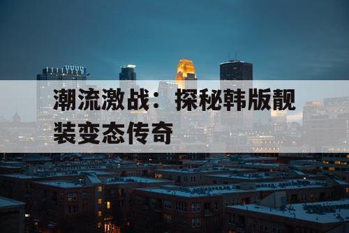 潮流激战：探秘韩版靓装变态传奇