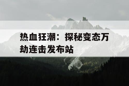 热血狂潮：探秘变态万劫连击发布站