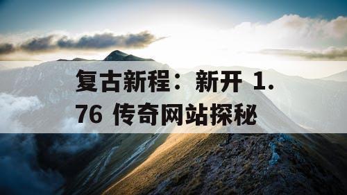 复古新程：新开 1.76 传奇网站探秘