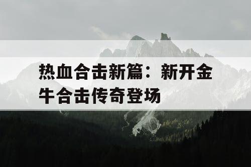 热血合击新篇：新开金牛合击传奇登场