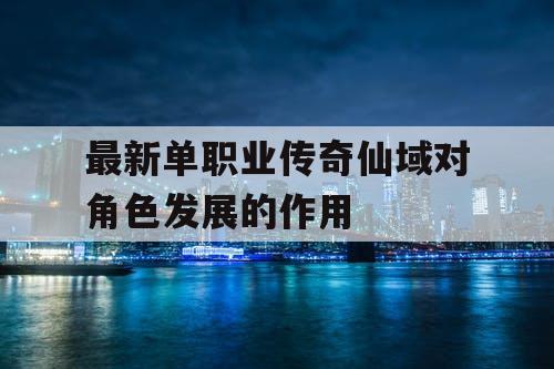 最新单职业传奇仙域对角色发展的作用