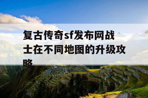 复古传奇sf发布网战士在不同地图的升级攻略
