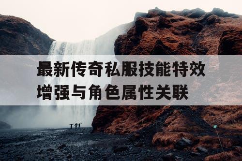 最新传奇私服技能特效增强与角色属性关联